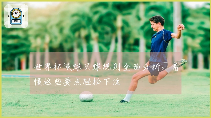 世界杯滚球买球规则全面分析，看懂这些要点轻松下注