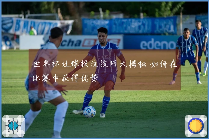 世界杯让球投注技巧大揭秘 如何在比赛中获得优势