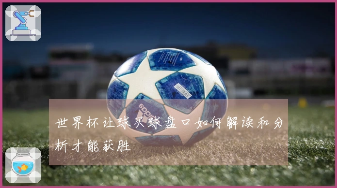 世界杯让球买球盘口如何解读和分析才能获胜