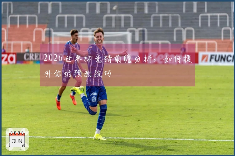 2026世界杯竞猜前瞻分析，如何提升你的预测技巧