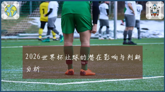 2026世界杯让球的潜在影响与判断分析