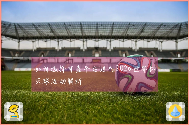 如何选择可靠平台进行2026世界杯买球活动解析