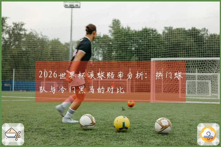 2026世界杯滚球赔率分析：热门球队与冷门黑马的对比