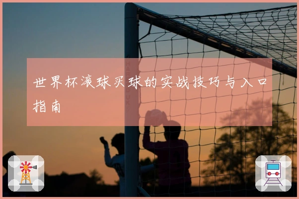 世界杯滚球买球的实战技巧与入口指南