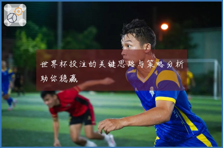 世界杯投注的关键思路与策略分析助你稳赢