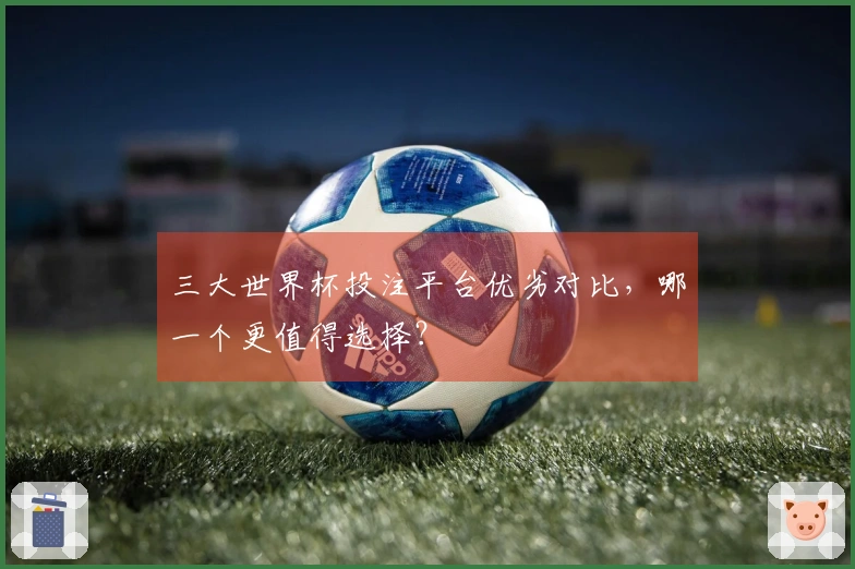 三大世界杯投注平台优劣对比，哪一个更值得选择？