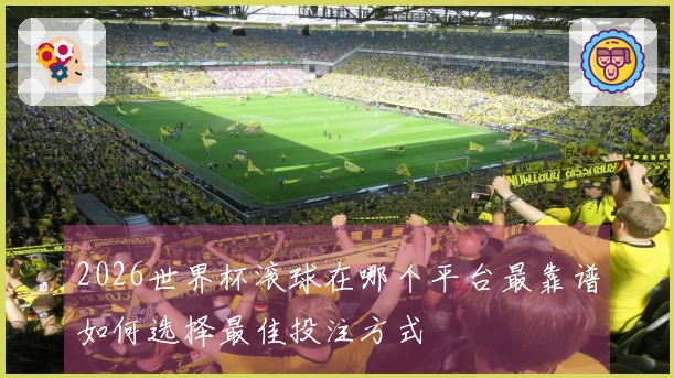 2026世界杯滚球在哪个平台最靠谱如何选择最佳投注方式