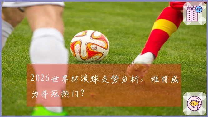2026世界杯滚球走势分析，谁将成为夺冠热门？