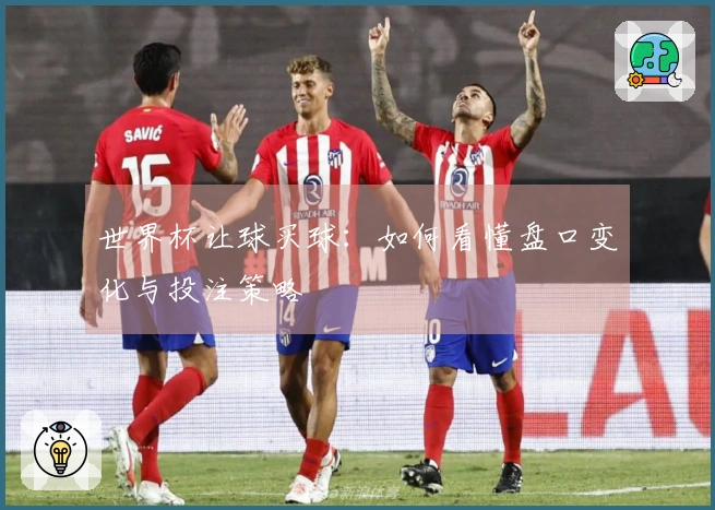 世界杯让球买球：如何看懂盘口变化与投注策略