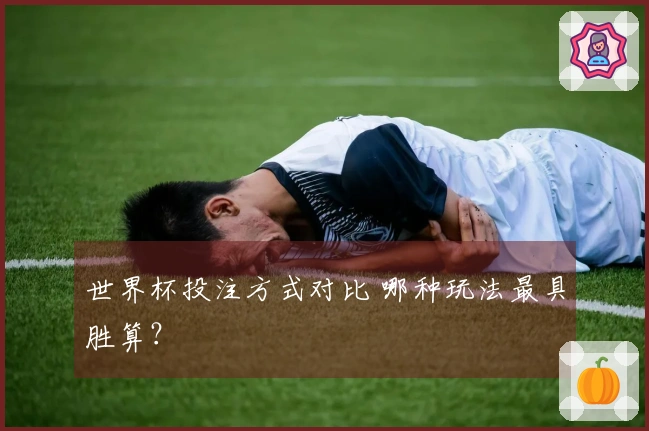 世界杯投注方式对比 哪种玩法最具胜算？