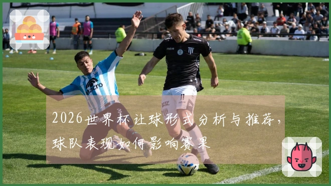2026世界杯让球形式分析与推荐，球队表现如何影响赛果