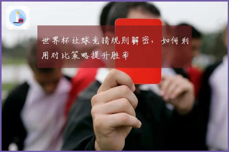 世界杯让球竞猜规则解密，如何利用对比策略提升胜率