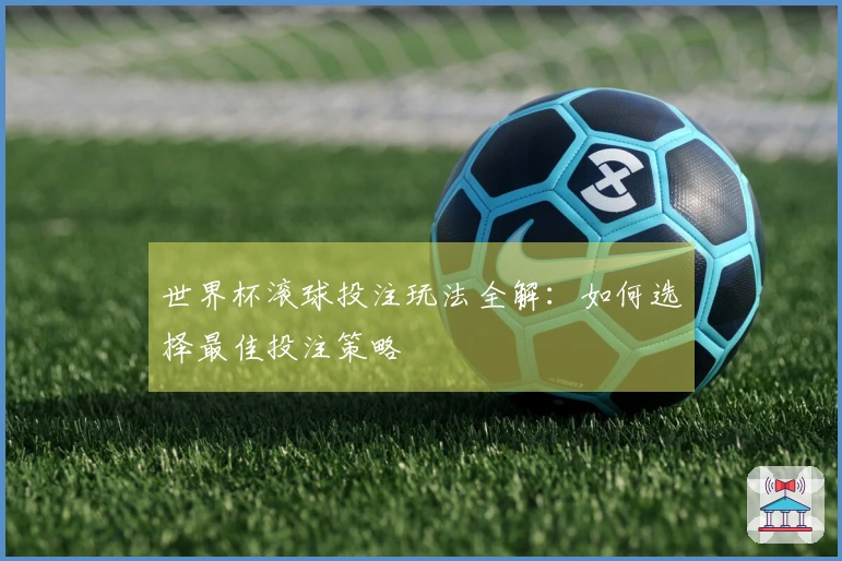 世界杯滚球投注玩法全解：如何选择最佳投注策略