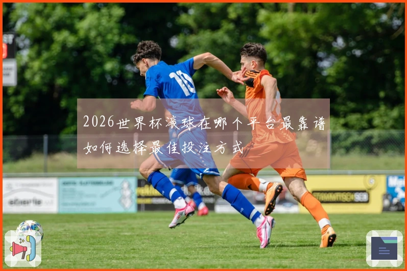 2026世界杯滚球在哪个平台最靠谱如何选择最佳投注方式