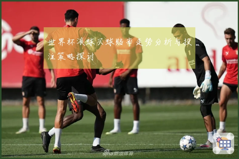 世界杯滚球买球赔率走势分析与投注策略探讨