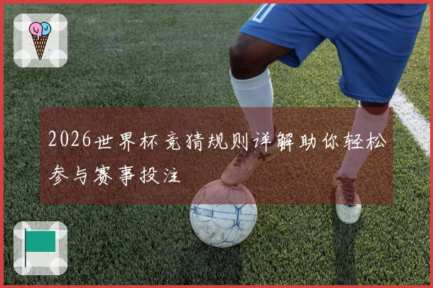 2026世界杯竞猜规则详解助你轻松参与赛事投注