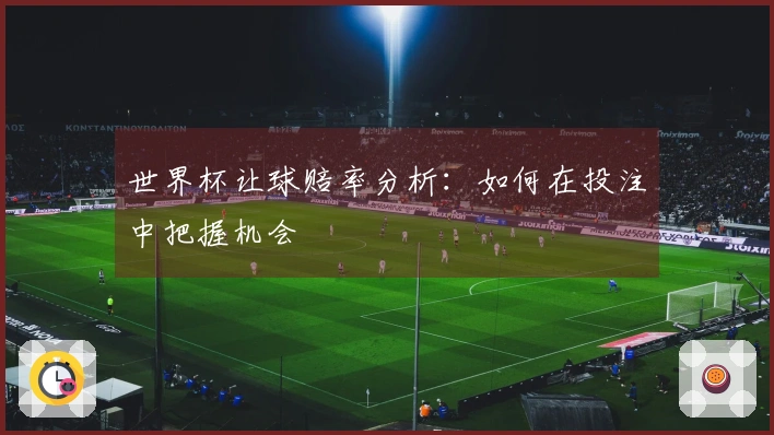 世界杯让球赔率分析：如何在投注中把握机会