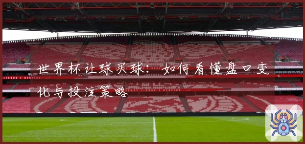 世界杯让球买球：如何看懂盘口变化与投注策略