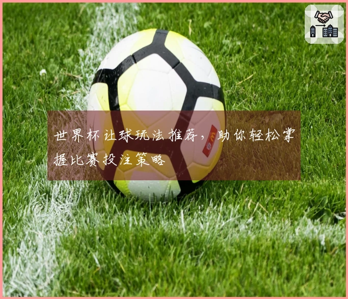 世界杯让球玩法推荐，助你轻松掌握比赛投注策略