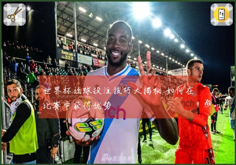 世界杯让球投注技巧大揭秘 如何在比赛中获得优势