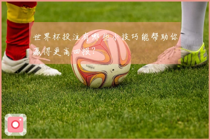 世界杯投注有哪些小技巧能帮助你赢得更高回报？