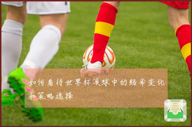 如何看待世界杯滚球中的赔率变化和策略选择