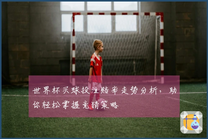 世界杯买球投注赔率走势分析，助你轻松掌握竞猜策略