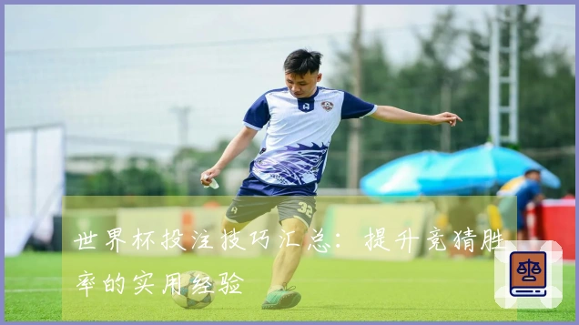 世界杯投注技巧汇总：提升竞猜胜率的实用经验