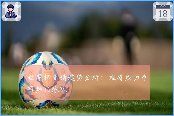 世界杯竞猜趋势分析：谁将成为夺冠热门球队