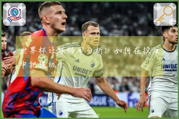 世界杯让球赔率分析：如何在投注中把握机会