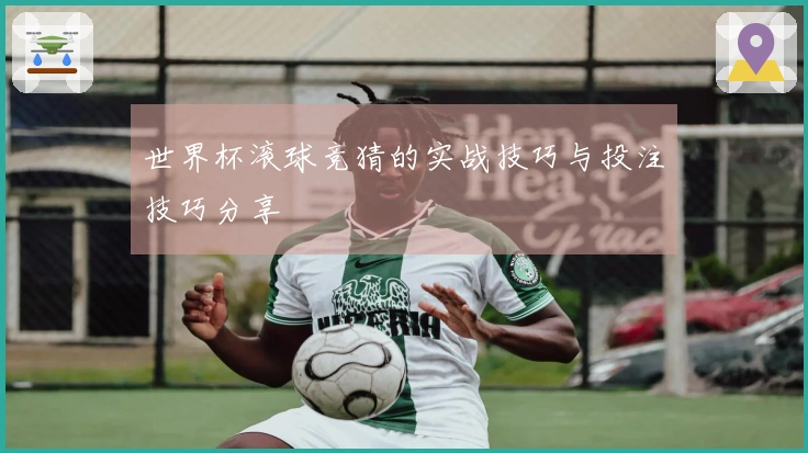 世界杯滚球竞猜的实战技巧与投注技巧分享