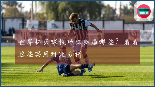 世界杯买球技巧你知道哪些？看看这些实用对比分析