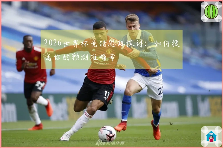 2026世界杯竞猜思路探讨：如何提高你的预测准确率