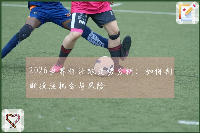 2026世界杯让球走势分析：如何判断投注机会与风险