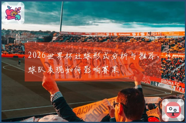 2026世界杯让球形式分析与推荐，球队表现如何影响赛果